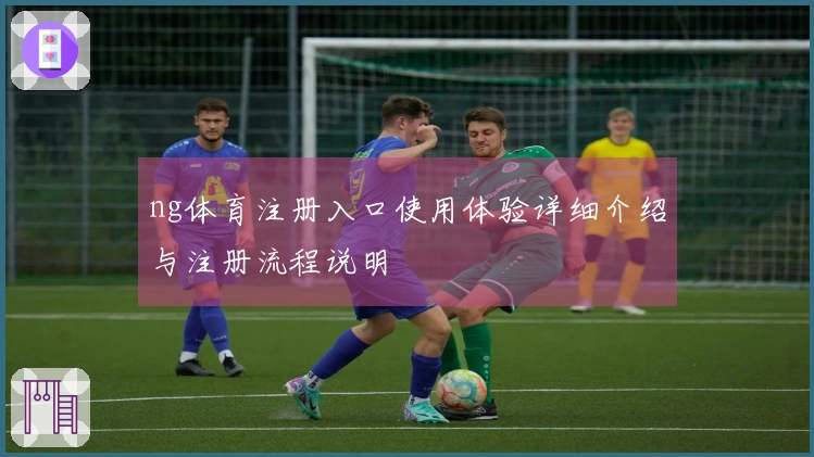 ng体育注册入口使用体验详细介绍与注册流程说明