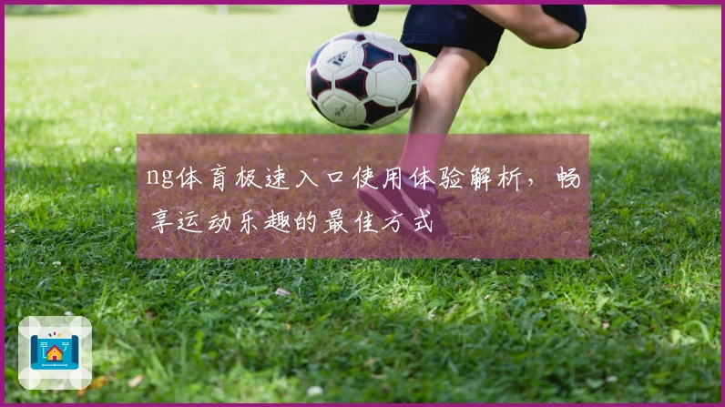 ng体育极速入口使用体验解析，畅享运动乐趣的最佳方式