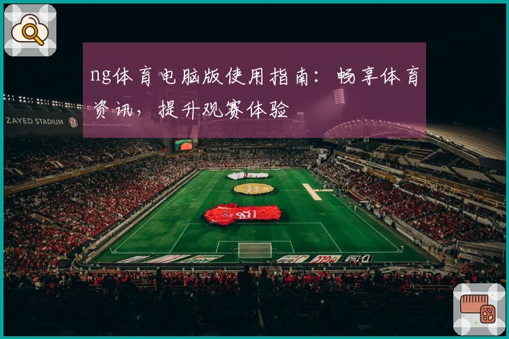 ng体育电脑版使用指南：畅享体育资讯，提升观赛体验