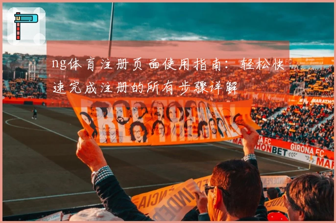 ng体育注册页面使用指南：轻松快速完成注册的所有步骤详解