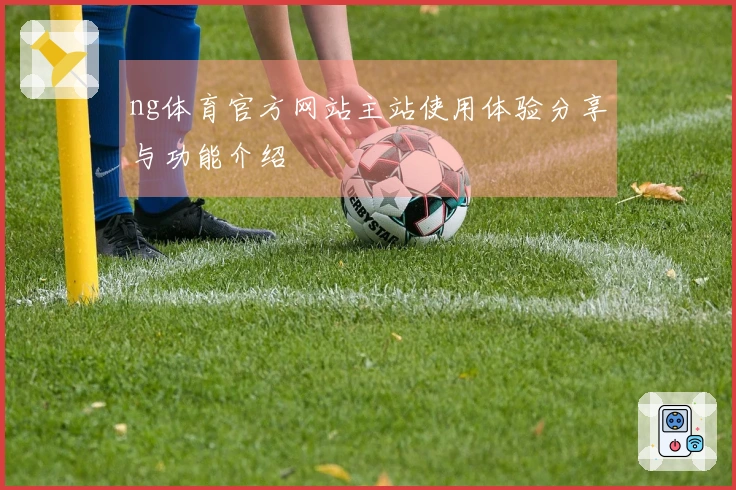 ng体育官方网站主站使用体验分享与功能介绍