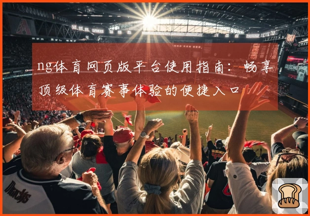 ng体育网页版平台使用指南：畅享顶级体育赛事体验的便捷入口