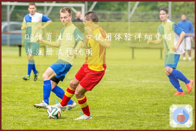 ng体育注册入口使用体验详细介绍与注册流程说明