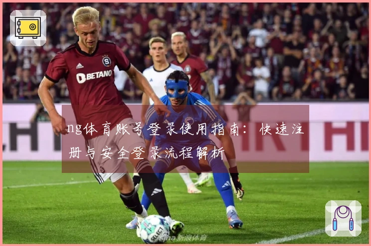 ng体育账号登录使用指南：快速注册与安全登录流程解析