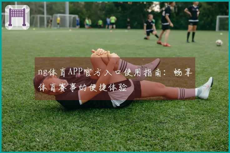ng体育APP官方入口使用指南：畅享体育赛事的便捷体验