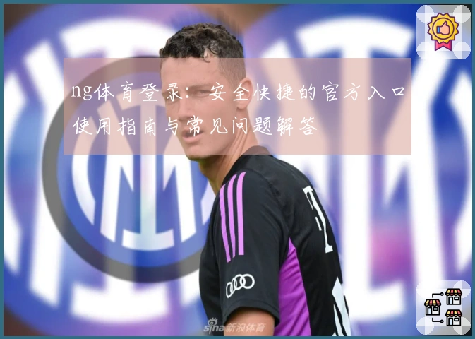 ng体育登录：安全快捷的官方入口使用指南与常见问题解答