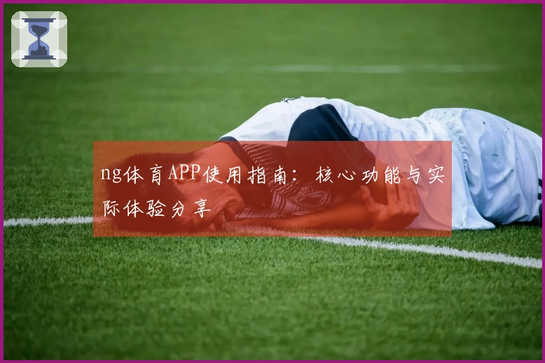 ng体育APP使用指南：核心功能与实际体验分享