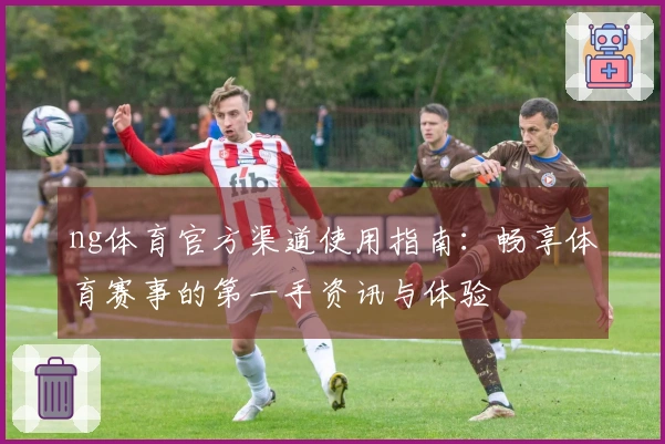 ng体育官方渠道使用指南：畅享体育赛事的第一手资讯与体验