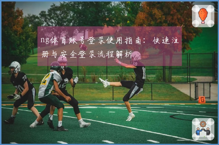 ng体育账号登录使用指南：快速注册与安全登录流程解析