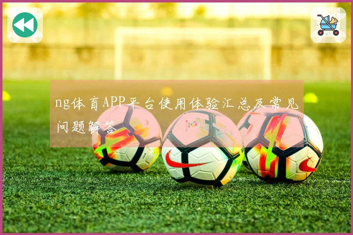 ng体育APP平台使用体验汇总及常见问题解答